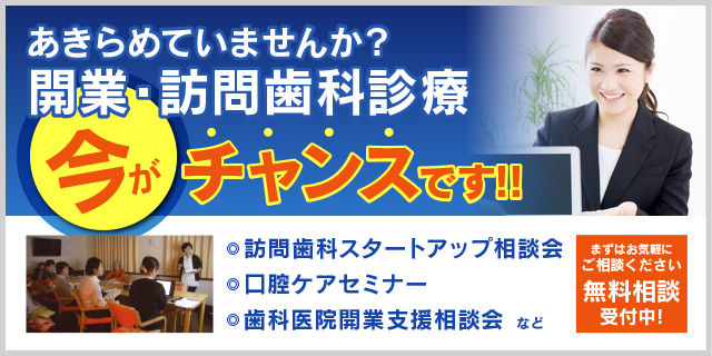 あきらめていませんか？開業・訪問歯科診療今がチャンスです！！
・訪問歯科スタートアップ相談会
・口腔ケアセミナー
・歯科医院開業支援相談会など
まずはお気軽にご相談ください　無料相談受付中！
